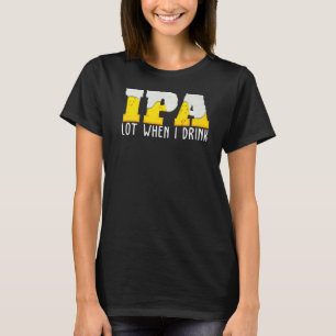 Ipa   Beer   Lot When I Drink T-Shirt