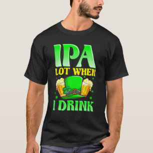 IPA Lot When I Drink! Beer Lover St Patricks Day T-Shirt