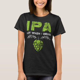 IPA Lot When I Drink Funny Beer Drinker's Pun Dist T-Shirt
