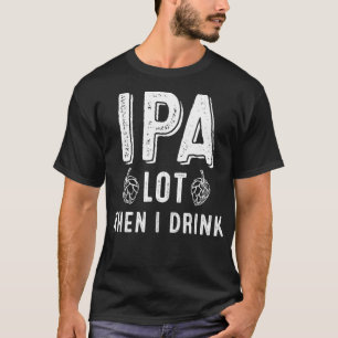 IPA Lot When I Drink - Funny Craft Beer Lover T-Shirt