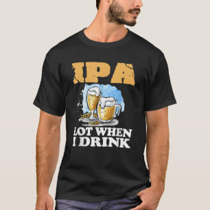 IPA Lot When I Drink Funny Drinking Beer T-Shirt