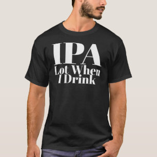 IPA Lot When I Drink Funny Tee For Men Women Beer