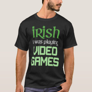 IRISH I WAS PLAYING VIDEO GAMES Funny Gaming St Pa T-Shirt
