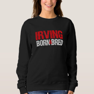Irving Born And Bred Texas Hometown Tx Home State Sweatshirt