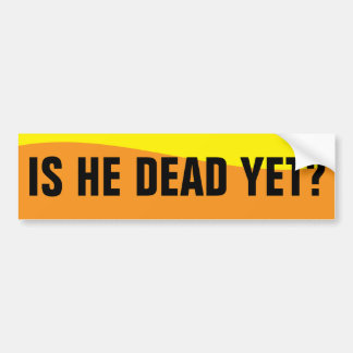 IS HE DEAD YET? BUMPER STICKER