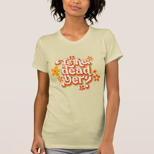 Is He Dead Yet? T-Shirt (Front)