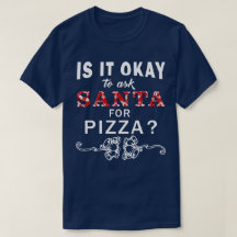 Is It Okay To Ask Santa For Pizza Xmas T Shirt