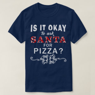 Is It Okay To Ask Santa For Pizza Xmas T Shirt