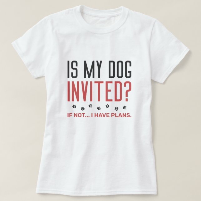 Is My Dog Invited If Not I Have Plans T-Shirt (Design Front)