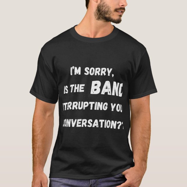  is the band interrupting your conversation T-Shirt (Front)