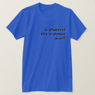 is whatever this is almost over? T-Shirt