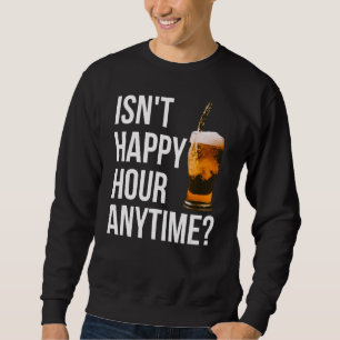 Isn't Happy Hour Anytime   Happy Hour Sweatshirt