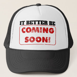 IT BETTER BE COMING SOON! TRUCKER HAT