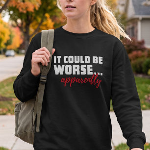 It Could Be Worse ... Apparently   Sarcastic Quote Sweatshirt