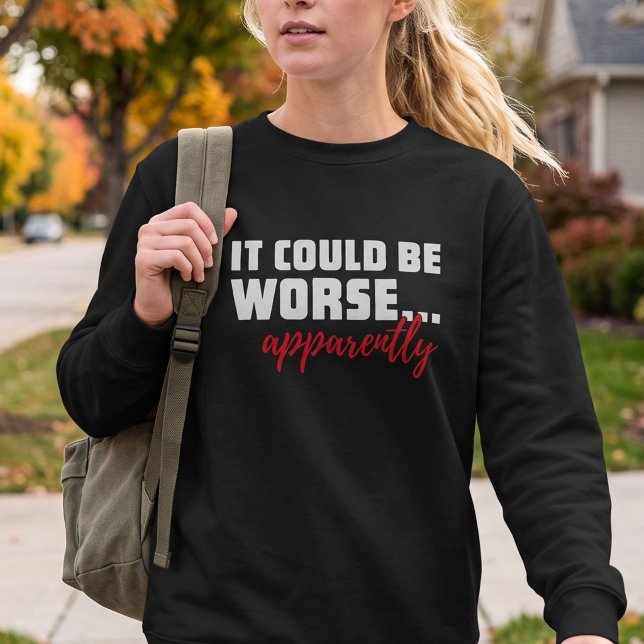 It Could Be Worse ... Apparently | Sarcastic Quote Sweatshirt (Creator Uploaded)