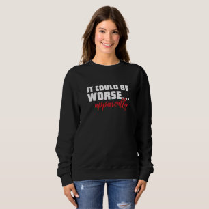 It Could Be Worse ... Apparently Sarcastic Quote Sweatshirt