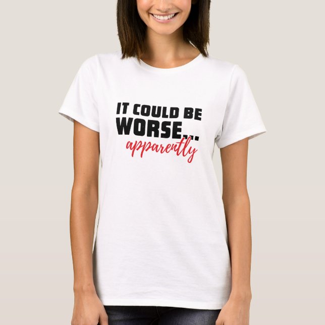 It Could Be Worse ... Apparently | Sarcastic Quote T-Shirt (Front)