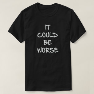 IT COULD BE WORSE. PERSPECTIVE SHIRT