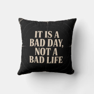 It Is A Bad Day, Not A Bad Life Cushion