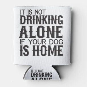 It Is Not Drinking Alone If Your Dog Is Home Can Cooler
