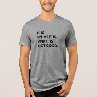 It Is What It Is... And It Is Not Good T-Shirt Tri-Blend Shirt