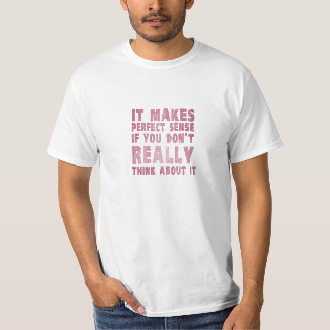 It makes perfect sense if you don't think about it T-Shirt (Front)