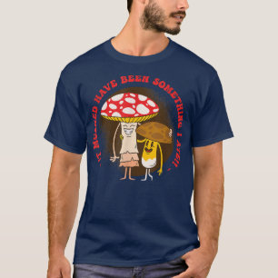 It Must Have Been Something I Ate Mushroom Fungus  T-Shirt
