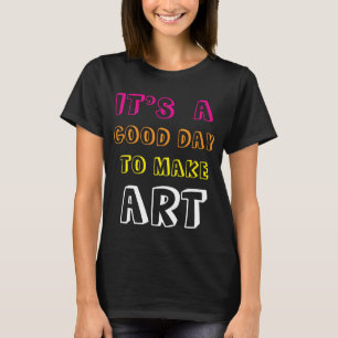 It’s a Good Day to Make Art T-Shirt