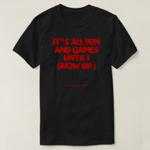IT"S ALL FUN AND GAMES UNTIL I SHOW UP ! T-Shirt