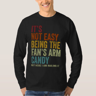 It s Not Easy Being The Fan s ARM Candy But Here I T-Shirt