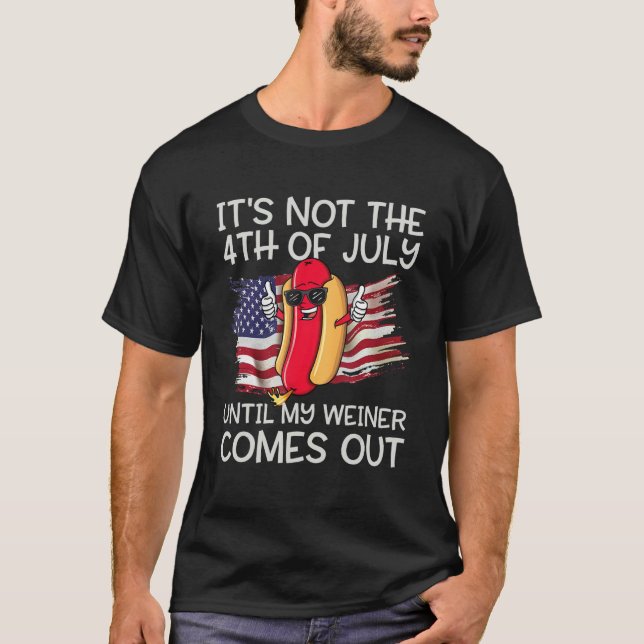 It s Not The 4th Of July Until My Wiener Comes Out T-Shirt (Front)