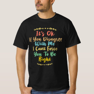It’s ok if you disagree with me I cant force you T-Shirt