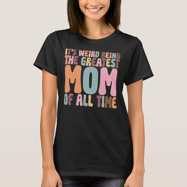 It’s Weird Being The Greatest Mom Of All Time T-Shirt (Front)
