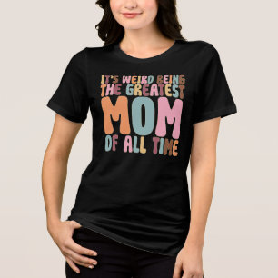 It’s Weird Being The Greatest Mum Of All Time Tri-Blend Shirt