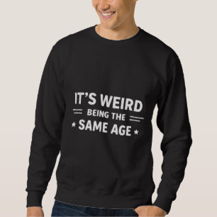 It’s Weird Being The Same Age As Old People Funny Sweatshirt