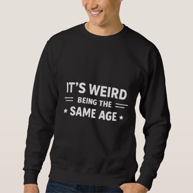 It’s Weird Being The Same Age As Old People Funny  Sweatshirt (Front)