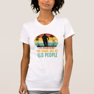 It s Weird Being The Same Age As Old People T-Shirt