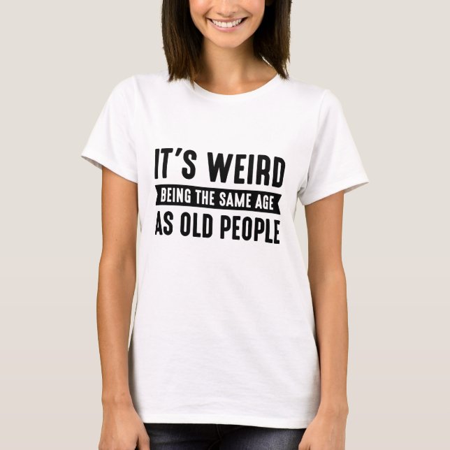It’s Weird Being The Same Age As Old People T-Shirt (Front)