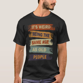 It s Weird Being The Same Age As Old People   T-Shirt