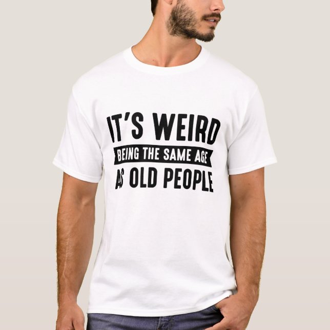 It’s Weird Being The Same Age As Old People T-Shirt (Front)