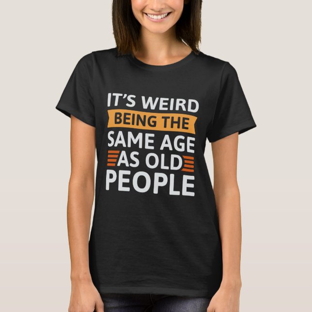 It’s Weird Being The Same Age As Old People T-Shirt (Front)