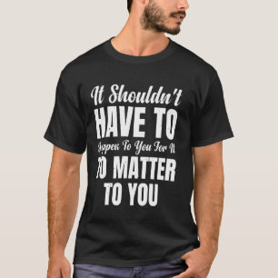 It Shouldn't Have To Happen To You For It To Matte T-Shirt