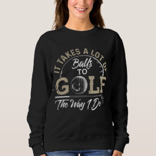 It Takes A Lot Of Balls To Golf The Way I Do Golf Sweatshirt