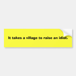 It takes a village to raise an idiot. bumper sticker
