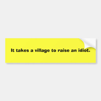 It takes a village to raise an idiot. bumper sticker