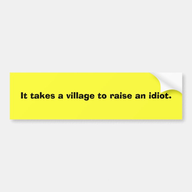 It takes a village to raise an idiot. bumper sticker (Front)