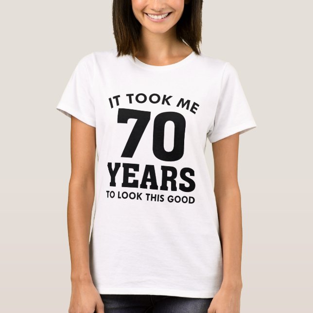 It Took Me 70 Years To Look This Good T-Shirt (Front)