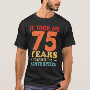 It Took Me 75 Years To Create This Masterpiece 75t T-Shirt