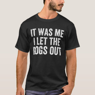 It Was Me I Let The Dogs Out - Funny Sarcastic T-Shirt