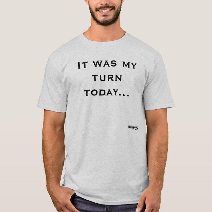 It was my turn today T-Shirt | Zazzle.co.uk